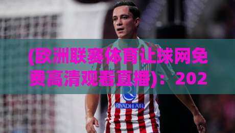 (欧洲联赛体育让球网免费高清观看直播):2026年观赛新姿势,懂的人都这么玩