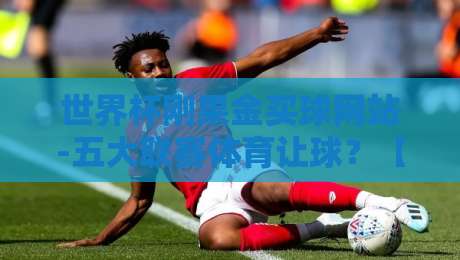 世界杯刚果金买球网站-五大联赛体育让球?【世界杯刚果金买球网站-五大联赛体育让球】2026年五大联赛让球玩法深度解析