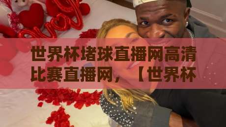 世界杯堵球直播网高清比赛直播网,【世界杯堵球直播网高清比赛直播网】2026观赛新体验