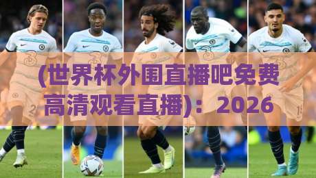 (世界杯外围直播吧免费高清观看直播):2026世预赛观赛的这几个隐藏技巧,你掌握了吗?