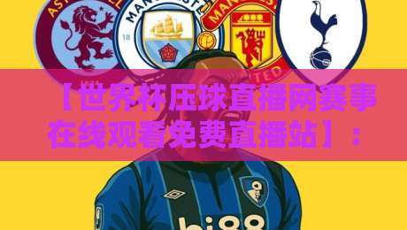 【世界杯压球直播网赛事在线观看免费直播站】:2026年看球新姿势,你真的会选平台吗?