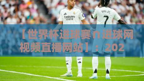 【世界杯进球赛∩进球网视频直播网站】:2026年观赛指南,看球不迷路