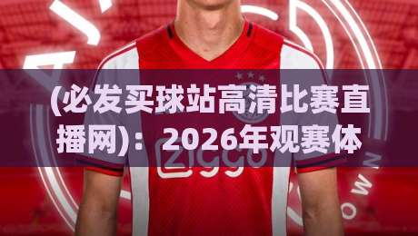 (必发买球站高清比赛直播网):2026年观赛体验大升级,必发买球站高清比赛直播网带你解锁新玩法