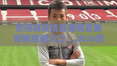 世预赛现场直播网直播官网观看入口：2026世界杯亚洲区预选赛终极观赛指南