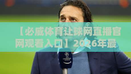 【必威体育让球网直播官网观看入口】2026年最新观看指南：安全、流畅的体育赛事体验