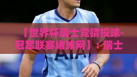 【世界杯瑞士竞猜投球-冠军联赛堵球网】: 瑞士投球玩法全解析,从竞猜到冠军联赛的实战指南