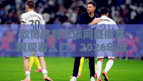 欧博体育压球网直播官网观看入口：2026年最新最快入口指南