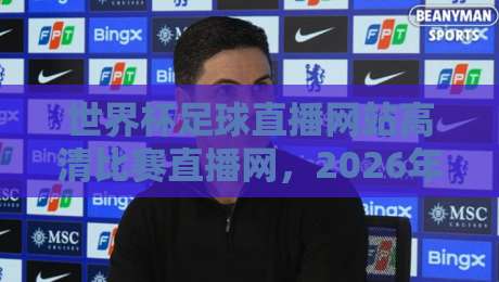 世界杯足球直播网站高清比赛直播网，2026年最佳观赛平台实测推荐！