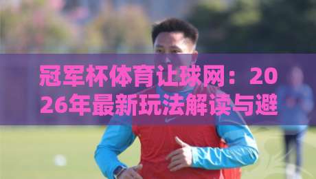 冠军杯体育让球网:2026年最新玩法解读与避坑指南(冠军杯体育让球网)