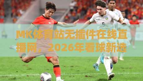 MK体育站无插件在线直播网，2026年看球新选择？
