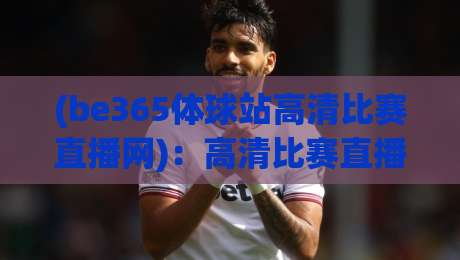 (be365体球站高清比赛直播网):高清比赛直播网的全新体验