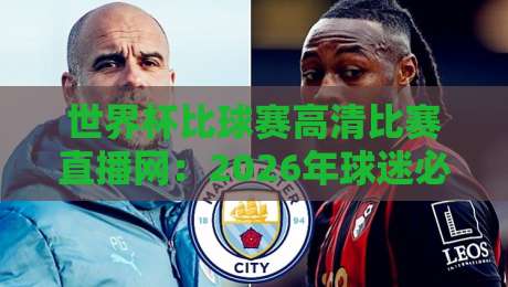 世界杯比球赛高清比赛直播网:2026年球迷必藏的观赛神器