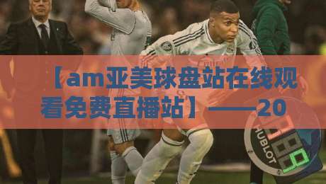 【am亚美球盘站在线观看免费直播站】——2026年体育迷的新选择?