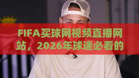 FIFA买球网视频直播网站，2026年球迷必看的五大新功能解析