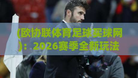 (欧协联体育足球买球网):2026赛季全新玩法与避坑指南,老球迷都这么玩