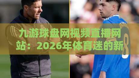 九游球盘网视频直播网站：2026年体育迷的新宠儿？