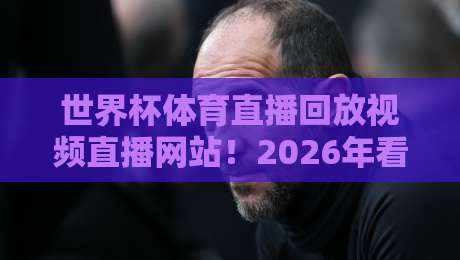 世界杯体育直播回放视频直播网站!2026年看球别再错过这些神级网站