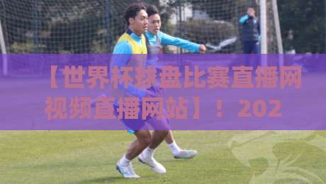 【世界杯球盘比赛直播网视频直播网站】！2026观赛新姿势你get了吗？