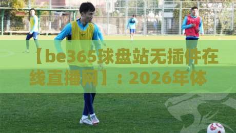 【be365球盘站无插件在线直播网】: 2026年体育迷必备的观赛新选择