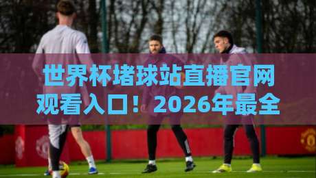 世界杯堵球站直播官网观看入口!2026年最全观赛指南(建议收藏)