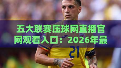 五大联赛压球网直播官网观看入口:2026年最新观赛指南与实用技巧