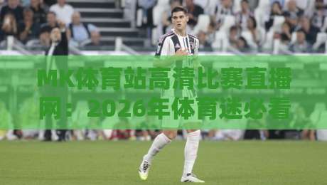 MK体育站高清比赛直播网:2026年体育迷必看的五大升级亮点