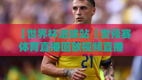 【世界杯进球站〖世预赛体育直播回放视频直播网站】——2026年世预赛球迷必备神器!