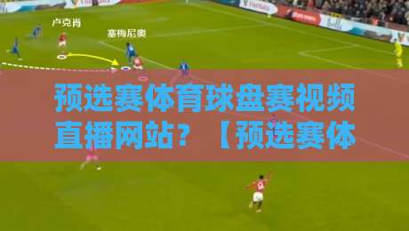 预选赛体育球盘赛视频直播网站?【预选赛体育球盘赛视频直播网站】2026年球迷必知的5个真相