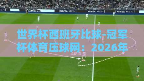 世界杯西班牙比球-冠军杯体育压球网:2026年世界杯前的深度解析