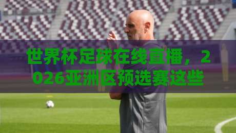 世界杯足球在线直播,2026亚洲区预选赛这些网站别错过!