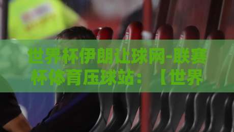 世界杯伊朗让球网-联赛杯体育压球站:【世界杯伊朗让球网-联赛杯体育压球站】2026年观赛与投注新玩法解析