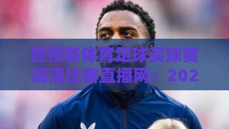 世预赛体育足球买球赛高清比赛直播网:2026年看球新选择,高清直播与购票指南