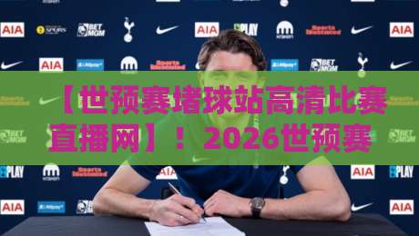 【世预赛堵球站高清比赛直播网】!2026世预赛亚洲区激战正酣,球迷必看的高清观赛指南