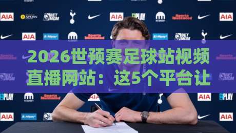 2026世预赛足球站视频直播网站:这5个平台让你免费看高清,别再错过!