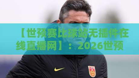 【世预赛比球站无插件在线直播网】:2026世预赛亚洲区生死战即将打响,球迷必看的无插件直播平台全攻略!