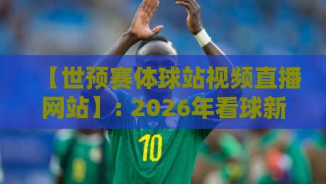 【世预赛体球站视频直播网站】: 2026年看球新姿势，资深球迷私藏观赛指南