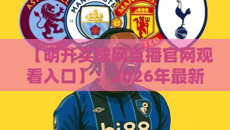 【明升买球网直播官网观看入口】：2026年最新观赛通道与实战体验全解析
