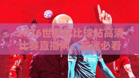 2026世界杯比球站高清比赛直播网，球迷必看的五大理由！（2026世界杯比球站高清比赛直播网）