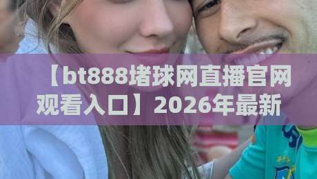 【bt888堵球网直播官网观看入口】2026年最新入口地址与实用技巧
