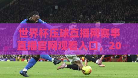 世界杯压球直播网赛事直播官网观看入口,2026年最新观赛指南与实用技巧