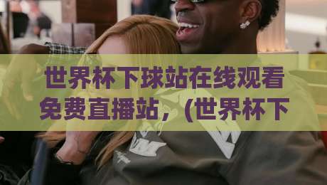 世界杯下球站在线观看免费直播站，(世界杯下球战)2026年球迷必收的高清观赛指南