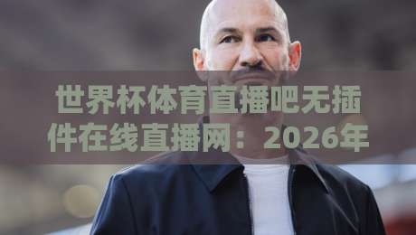 世界杯体育直播吧无插件在线直播网：2026年球迷必备的观赛神器！