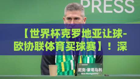 【世界杯克罗地亚让球-欧协联体育买球赛】!深度解析2026年克罗地亚让球盘口与欧协联投注策略