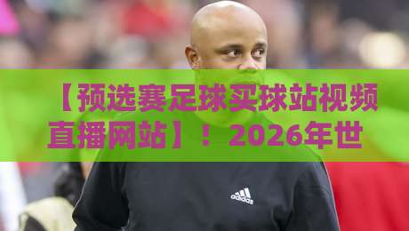 【预选赛足球买球站视频直播网站】！2026年世界杯预选赛这样看才过瘾