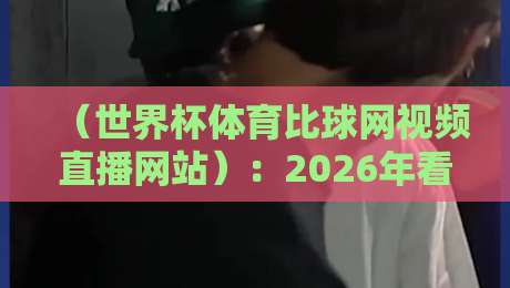 (世界杯体育比球网视频直播网站):2026年看球新姿势,一个网站搞定所有直播?
