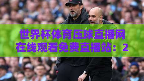 世界杯体育压球直播网在线观看免费直播站：2026年球迷必藏的观赛神器