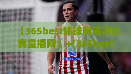 【365best体球网高清比赛直播网】+(365best体球网)+:2026年球迷必看的高清直播新体验