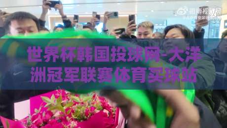 世界杯韩国投球网-大洋洲冠军联赛体育买球站:2026年亚洲与大洋洲足球的碰撞