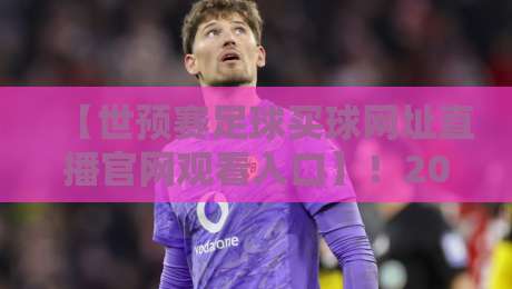 【世预赛足球买球网址直播官网观看入口】！2026年世预赛最全观赛与投注指南