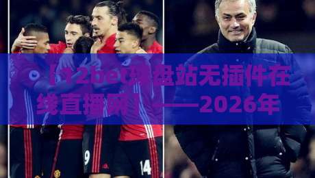 【12bet球盘站无插件在线直播网】——2026年观赛新体验,无插件高清流畅